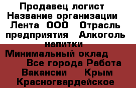 Продавец-логист › Название организации ­ Лента, ООО › Отрасль предприятия ­ Алкоголь, напитки › Минимальный оклад ­ 30 000 - Все города Работа » Вакансии   . Крым,Красногвардейское